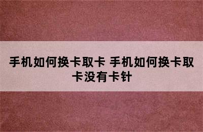 手机如何换卡取卡 手机如何换卡取卡没有卡针